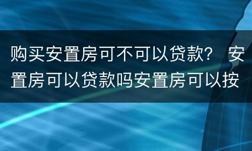 购买安置房可不可以贷款？ 安置房可以贷款吗安置房可以按揭购买吗