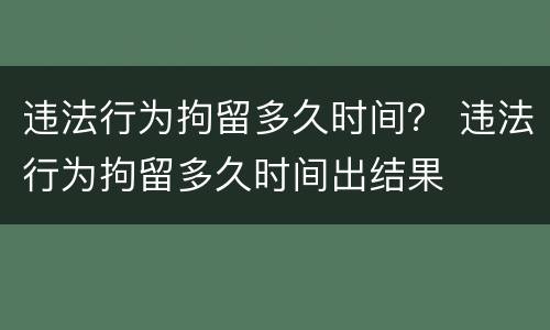 违法行为拘留多久时间？ 违法行为拘留多久时间出结果