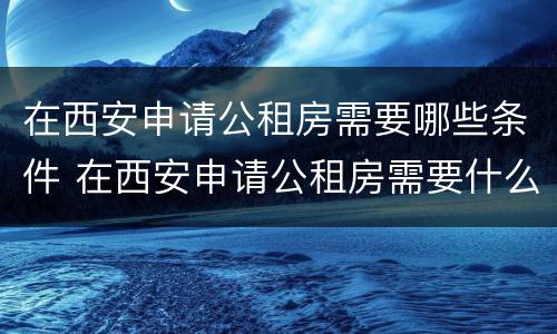 在西安申请公租房需要哪些条件 在西安申请公租房需要什么条件