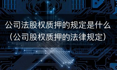 公司法股权质押的规定是什么（公司股权质押的法律规定）