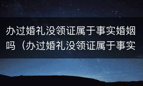 办过婚礼没领证属于事实婚姻吗（办过婚礼没领证属于事实婚姻吗女方）