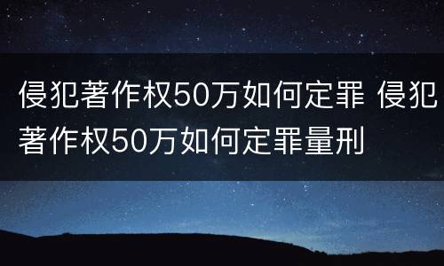 侵犯著作权50万如何定罪 侵犯著作权50万如何定罪量刑
