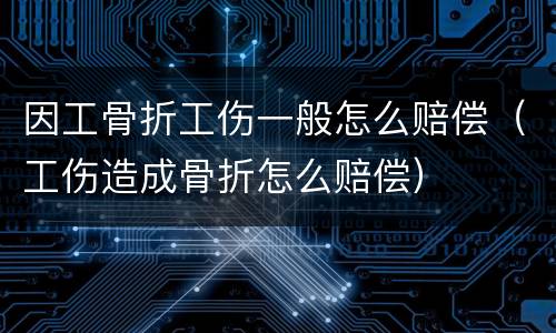 因工骨折工伤一般怎么赔偿（工伤造成骨折怎么赔偿）