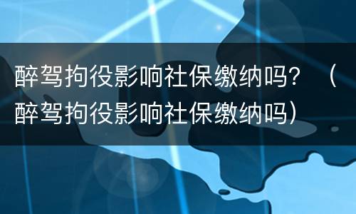 醉驾拘役影响社保缴纳吗？（醉驾拘役影响社保缴纳吗）