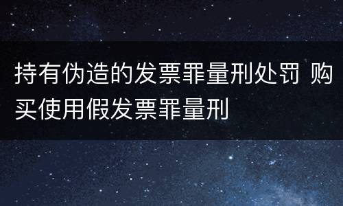 持有伪造的发票罪量刑处罚 购买使用假发票罪量刑