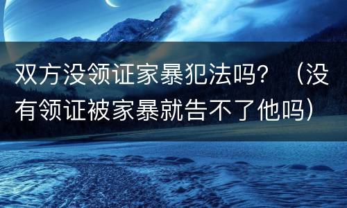 双方没领证家暴犯法吗？（没有领证被家暴就告不了他吗）
