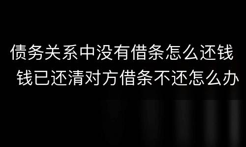 债务关系中没有借条怎么还钱 钱已还清对方借条不还怎么办