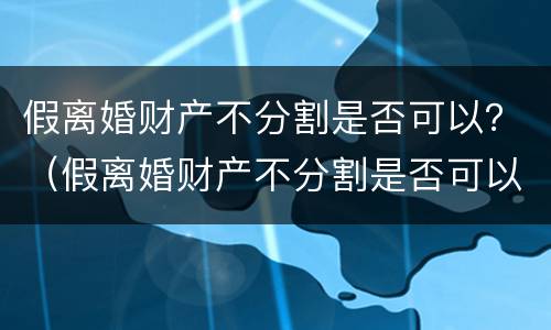 假离婚财产不分割是否可以？（假离婚财产不分割是否可以判离）