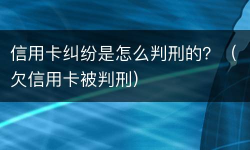 信用卡纠纷是怎么判刑的？（欠信用卡被判刑）