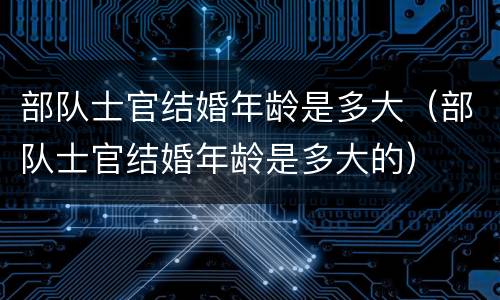部队士官结婚年龄是多大（部队士官结婚年龄是多大的）