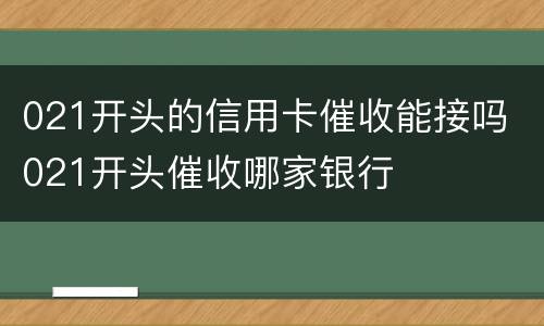 021开头的信用卡催收能接吗 021开头催收哪家银行
