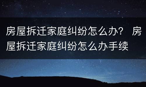 房屋拆迁家庭纠纷怎么办？ 房屋拆迁家庭纠纷怎么办手续