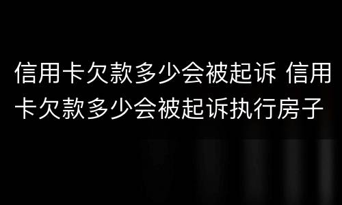 信用卡欠款多少会被起诉 信用卡欠款多少会被起诉执行房子