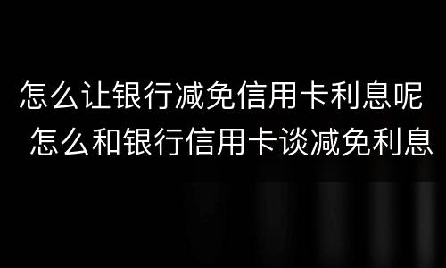 怎么让银行减免信用卡利息呢 怎么和银行信用卡谈减免利息