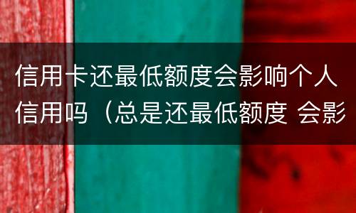 信用卡还最低额度会影响个人信用吗（总是还最低额度 会影响卡信用不）