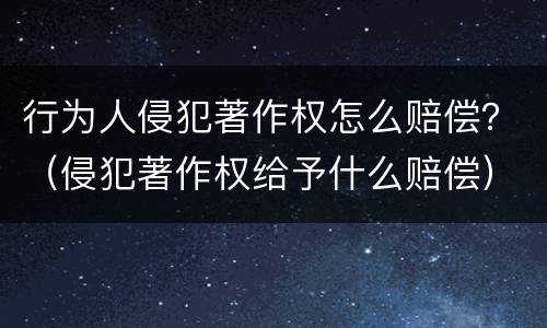 行为人侵犯著作权怎么赔偿？（侵犯著作权给予什么赔偿）