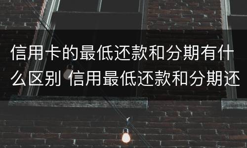 信用卡的最低还款和分期有什么区别 信用最低还款和分期还款的区别