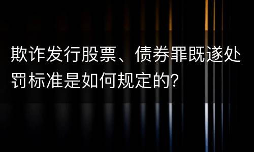 欺诈发行股票、债券罪既遂处罚标准是如何规定的？