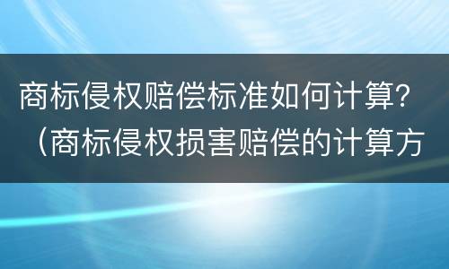 商标侵权赔偿标准如何计算？（商标侵权损害赔偿的计算方法）
