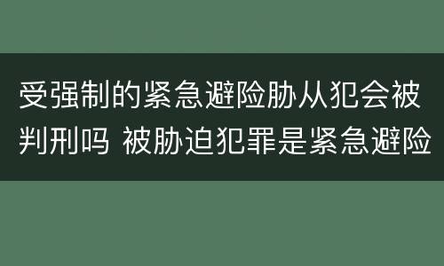 受强制的紧急避险胁从犯会被判刑吗 被胁迫犯罪是紧急避险