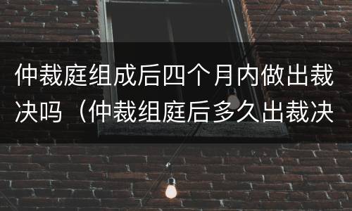 仲裁庭组成后四个月内做出裁决吗（仲裁组庭后多久出裁决）