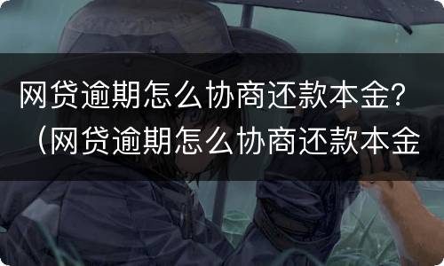 网贷逾期怎么协商还款本金？（网贷逾期怎么协商还款本金减少）