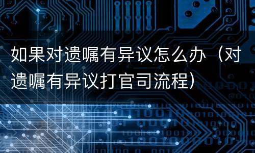 如果对遗嘱有异议怎么办（对遗嘱有异议打官司流程）