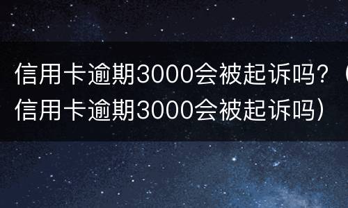信用卡逾期3000会被起诉吗?（信用卡逾期3000会被起诉吗）