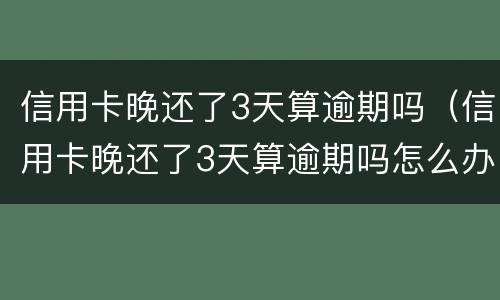 信用卡晚还了3天算逾期吗（信用卡晚还了3天算逾期吗怎么办）
