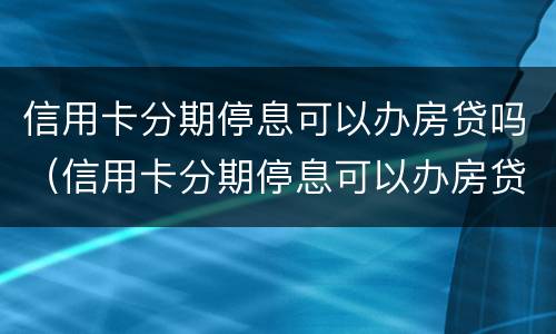 信用卡分期停息可以办房贷吗（信用卡分期停息可以办房贷吗多少钱）