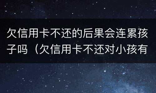 欠信用卡不还的后果会连累孩子吗（欠信用卡不还对小孩有什么后果）