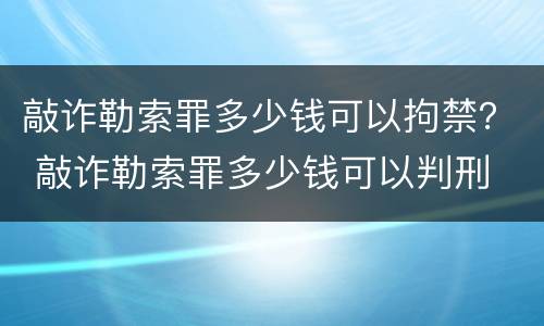 敲诈勒索罪多少钱可以拘禁？ 敲诈勒索罪多少钱可以判刑
