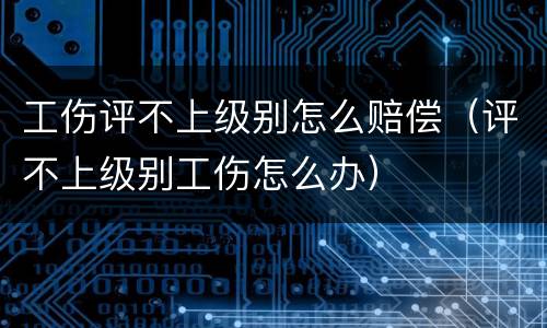 工伤评不上级别怎么赔偿（评不上级别工伤怎么办）
