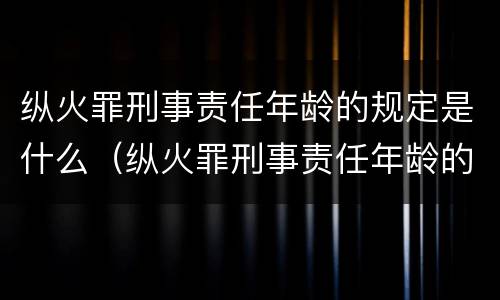 纵火罪刑事责任年龄的规定是什么（纵火罪刑事责任年龄的规定是什么意思）