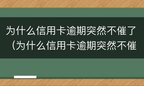 为什么信用卡逾期突然不催了（为什么信用卡逾期突然不催了呢）