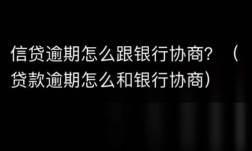 信贷逾期怎么跟银行协商？（贷款逾期怎么和银行协商）