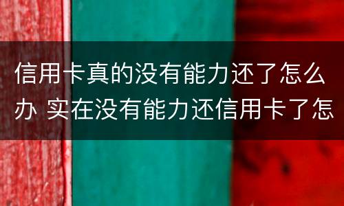 信用卡真的没有能力还了怎么办 实在没有能力还信用卡了怎么办