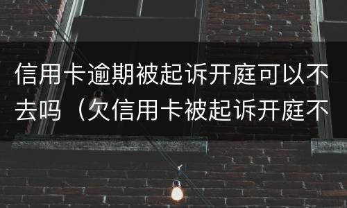 信用卡逾期被起诉开庭可以不去吗（欠信用卡被起诉开庭不去会怎么样）