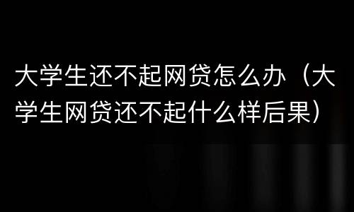 大学生还不起网贷怎么办（大学生网贷还不起什么样后果）