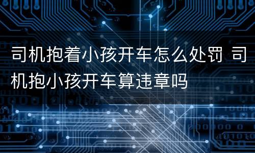 司机抱着小孩开车怎么处罚 司机抱小孩开车算违章吗