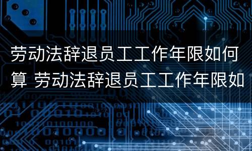 劳动法辞退员工工作年限如何算 劳动法辞退员工工作年限如何算工龄