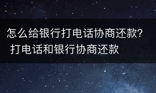 怎么给银行打电话协商还款？ 打电话和银行协商还款