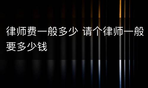 律师费一般多少 请个律师一般要多少钱