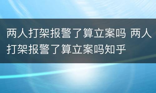 两人打架报警了算立案吗 两人打架报警了算立案吗知乎