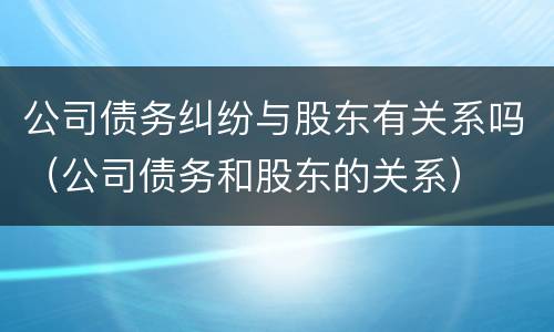 公司债务纠纷与股东有关系吗（公司债务和股东的关系）