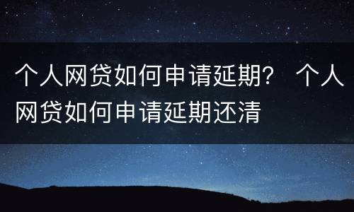 个人网贷如何申请延期？ 个人网贷如何申请延期还清