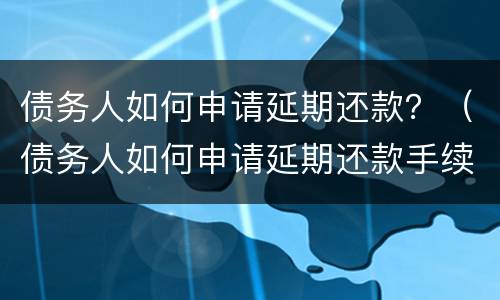 债务人如何申请延期还款？（债务人如何申请延期还款手续）