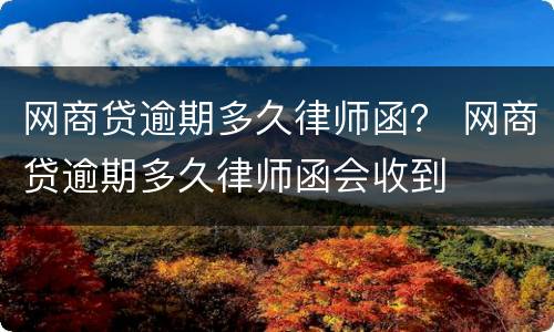 网商贷逾期多久律师函？ 网商贷逾期多久律师函会收到