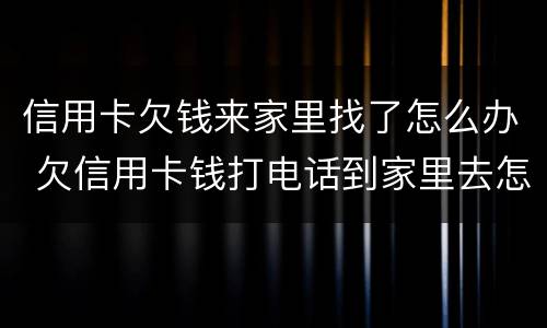 信用卡欠钱来家里找了怎么办 欠信用卡钱打电话到家里去怎么办
