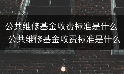公共维修基金收费标准是什么 公共维修基金收费标准是什么意思